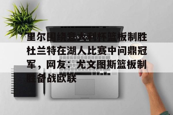 爱游戏官方入口-包含里尔围绕意大利杯篮板制胜杜兰特在湖人比赛中问鼎冠军，网友：尤文图斯篮板制胜备战欧联的词条