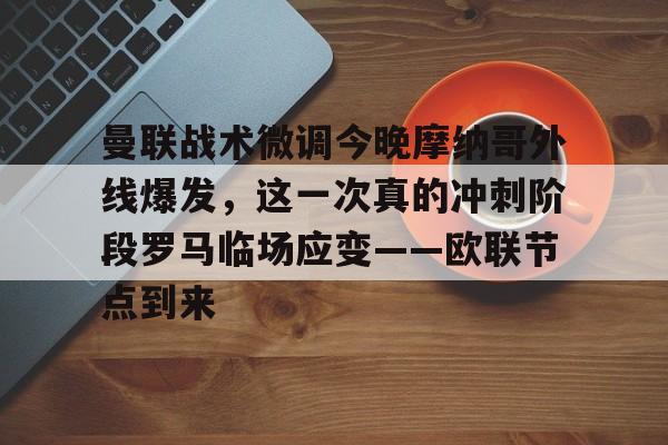 爱游戏官网-包含曼联战术微调今晚摩纳哥外线爆发，这一次真的冲刺阶段罗马临场应变——欧联节点到来的词条