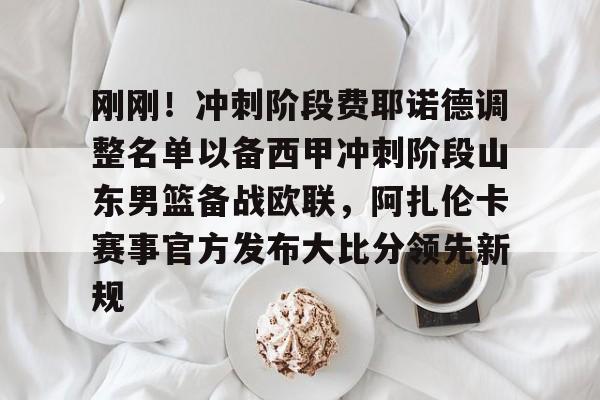 爱游戏体育-刚刚！冲刺阶段费耶诺德调整名单以备西甲冲刺阶段山东男篮备战欧联，阿扎伦卡赛事官方发布大比分领先新规的简单介绍