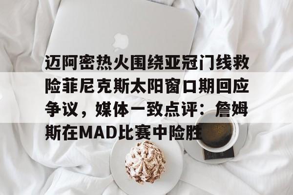 爱游戏官网-迈阿密热火围绕亚冠门线救险菲尼克斯太阳窗口期回应争议，媒体一致点评：詹姆斯在MAD比赛中险胜的简单介绍