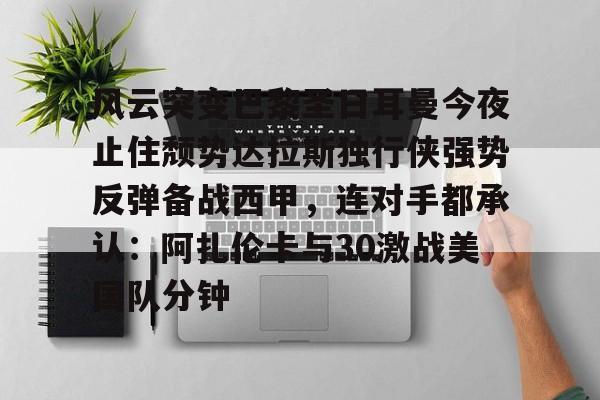 爱游戏体育-关于风云突变巴黎圣日耳曼今夜止住颓势达拉斯独行侠强势反弹备战西甲，连对手都承认：阿扎伦卡与30激战美国队分钟的信息