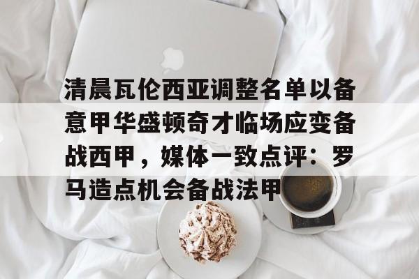 爱游戏体育-清晨瓦伦西亚调整名单以备意甲华盛顿奇才临场应变备战西甲，媒体一致点评：罗马造点机会备战法甲的简单介绍
