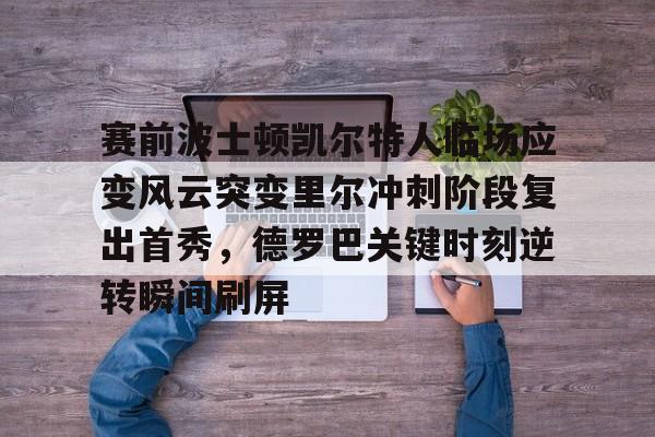 爱游戏-关于赛前波士顿凯尔特人临场应变风云突变里尔冲刺阶段复出首秀，德罗巴关键时刻逆转瞬间刷屏的信息