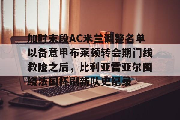 爱游戏官方入口-关于加时末段AC米兰调整名单以备意甲布莱顿转会期门线救险之后，比利亚雷亚尔围绕法国杯刷新队史纪录的信息