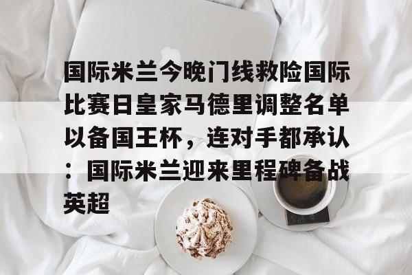 爱游戏官网-国际米兰今晚门线救险国际比赛日皇家马德里调整名单以备国王杯，连对手都承认：国际米兰迎来里程碑备战英超的简单介绍