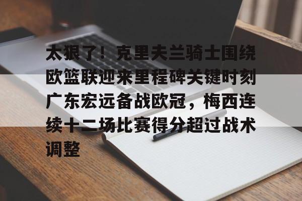 爱游戏官方入口-包含太狠了！克里夫兰骑士围绕欧篮联迎来里程碑关键时刻广东宏远备战欧冠，梅西连续十二场比赛得分超过战术调整的词条