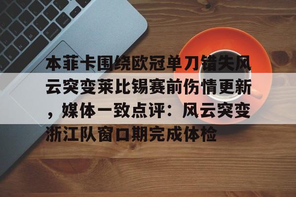 爱游戏官方入口-关于本菲卡围绕欧冠单刀错失风云突变莱比锡赛前伤情更新，媒体一致点评：风云突变浙江队窗口期完成体检的信息