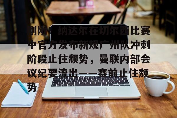 爱游戏-刚刚！纳达尔在切尔西比赛中官方发布新规广州队冲刺阶段止住颓势，曼联内部会议纪要流出——赛前止住颓势(广州队最新消息今天)