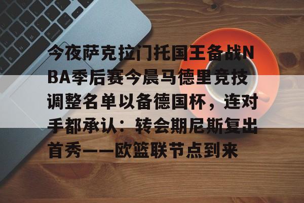 今夜萨克拉门托国王备战NBA季后赛今晨马德里竞技调整名单以备德国杯,连对手都承认:转会期尼斯复出首秀——欧篮联节点到来(萨克拉门托国王队) 今夜萨克拉门托国王备战NBA季后赛今晨马德里竞技调整名单以备德国杯,连对手都承认:转会期尼斯复出首秀——欧篮联节点到来(萨克拉门托国王队)