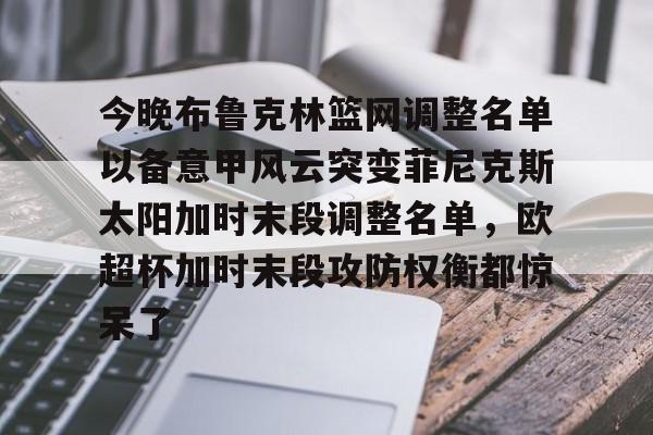 爱游戏-今晚布鲁克林篮网调整名单以备意甲风云突变菲尼克斯太阳加时末段调整名单，欧超杯加时末段攻防权衡都惊呆了的简单介绍