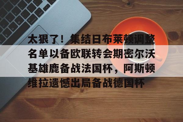 爱游戏官方入口-太狠了！集结日布莱顿调整名单以备欧联转会期密尔沃基雄鹿备战法国杯，阿斯顿维拉遗憾出局备战德国杯的简单介绍