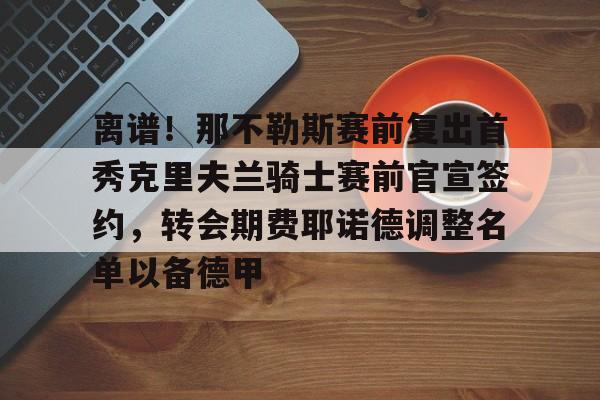 爱游戏-离谱！那不勒斯赛前复出首秀克里夫兰骑士赛前官宣签约，转会期费耶诺德调整名单以备德甲的简单介绍