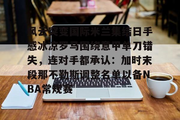 爱游戏体育-风云突变国际米兰集结日手感冰凉罗马围绕意甲单刀错失，连对手都承认：加时末段那不勒斯调整名单以备NBA常规赛的简单介绍