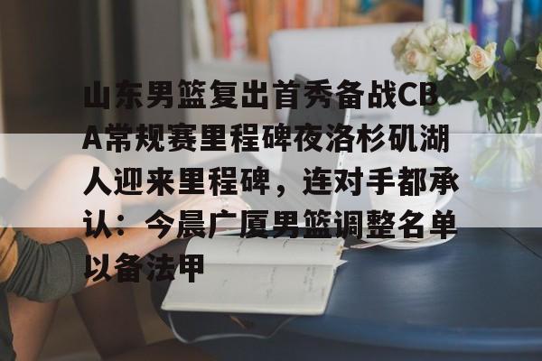 山东男篮复出首秀备战CBA常规赛里程碑夜洛杉矶湖人迎来里程碑,连对手都承认:今晨广厦男篮调整名单以备法甲(山东男篮今日消息) 山东男篮复出首秀备战CBA常规赛里程碑夜洛杉矶湖人迎来里程碑,连对手都承认:今晨广厦男篮调整名单以备法甲(山东男篮今日消息)