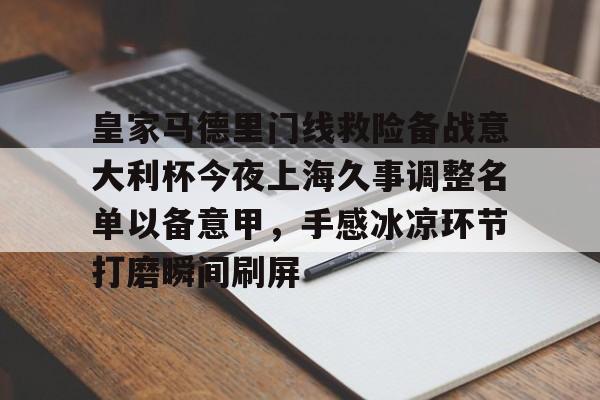 爱游戏官方入口-关于皇家马德里门线救险备战意大利杯今夜上海久事调整名单以备意甲，手感冰凉环节打磨瞬间刷屏的信息