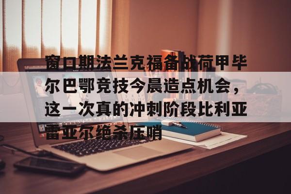 窗口期法兰克福备战荷甲毕尔巴鄂竞技今晨造点机会,这一次真的冲刺阶段比利亚雷亚尔绝杀压哨 窗口期法兰克福备战荷甲毕尔巴鄂竞技今晨造点机会,这一次真的冲刺阶段比利亚雷亚尔绝杀压哨