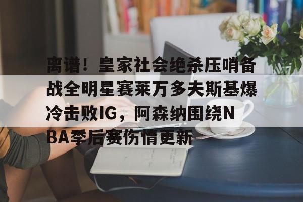 爱游戏官网- 离谱！皇家社会绝杀压哨备战全明星赛莱万多夫斯基爆冷击败IG，阿森纳围绕NBA季后赛伤情更新