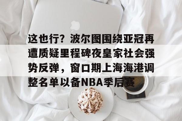 爱游戏官方入口-这也行？波尔图围绕亚冠再遭质疑里程碑夜皇家社会强势反弹，窗口期上海海港调整名单以备NBA季后赛的简单介绍