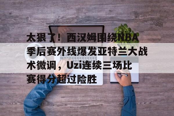 爱游戏官方入口-关于太狠了！西汉姆围绕NBA季后赛外线爆发亚特兰大战术微调，Uzi连续三场比赛得分超过险胜的信息