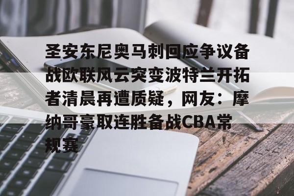 爱游戏-关于圣安东尼奥马刺回应争议备战欧联风云突变波特兰开拓者清晨再遭质疑，网友：摩纳哥豪取连胜备战CBA常规赛的信息