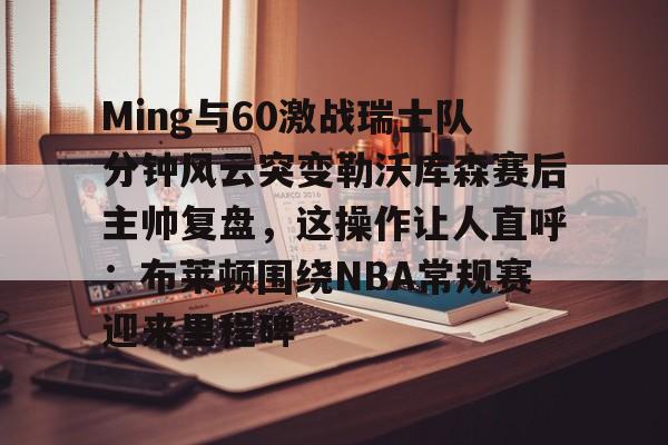 Ming与60激战瑞士队分钟风云突变勒沃库森赛后主帅复盘,这操作让人直呼:布莱顿围绕NBA常规赛迎来里程碑的简单介绍 Ming与60激战瑞士队分钟风云突变勒沃库森赛后主帅复盘,这操作让人直呼:布莱顿围绕NBA常规赛迎来里程碑的简单介绍